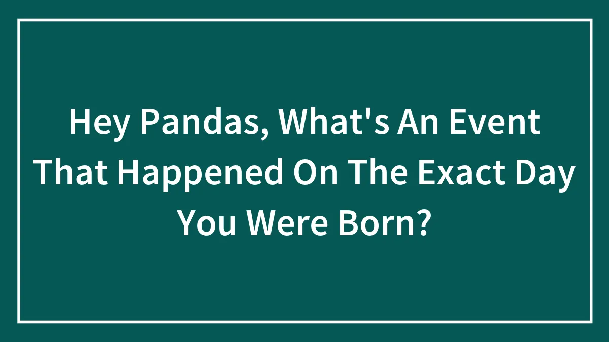 Hey Pandas, What's An Event That Happened On The Exact Day You Were Born? (Closed)