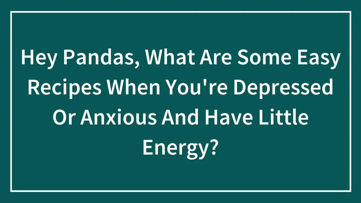 Hey Pandas, What Are Some Easy Recipes When You're Depressed Or Anxious And Have Little Energy? (Closed)