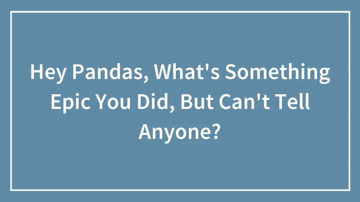 Hey Pandas, What's Something Epic You Did, But Can't Tell Anyone? (Closed)