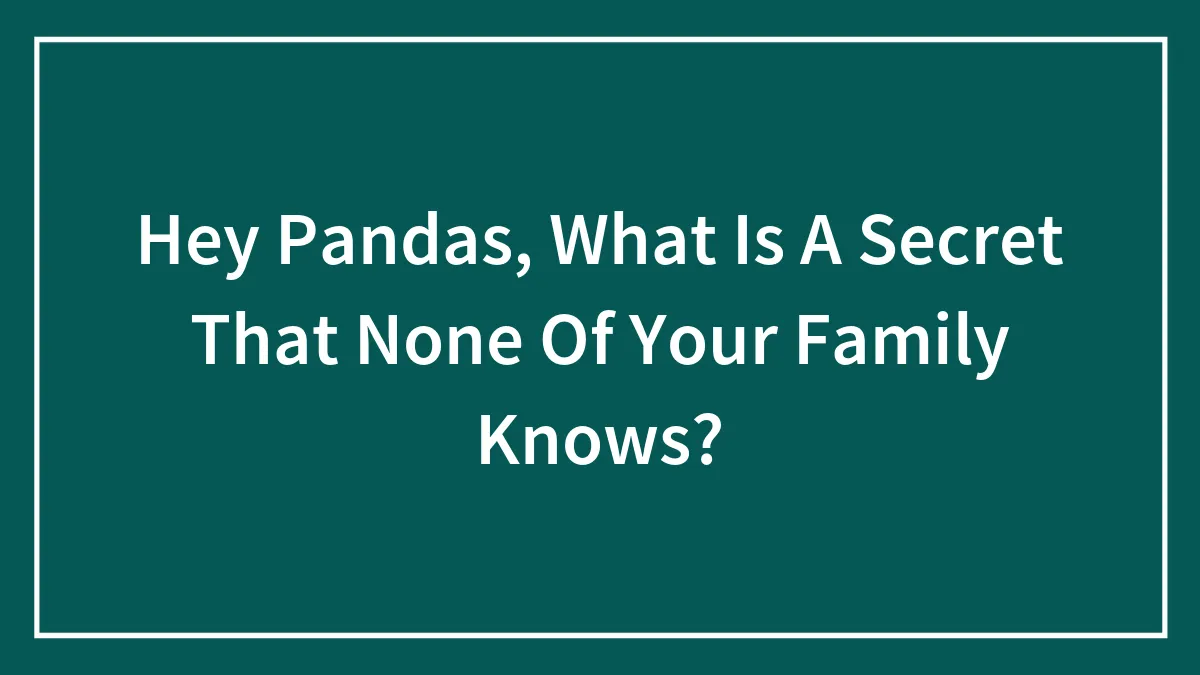 Hey Pandas, What Is A Secret That None Of Your Family Knows? (Closed)