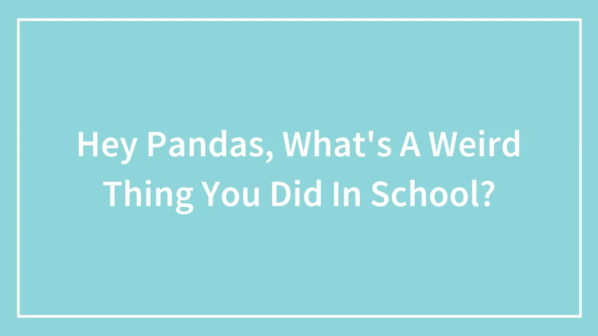 Hey Pandas, What's A Weird Thing You Did In School? (Closed)