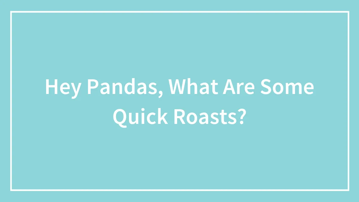 Hey Pandas, What Are Some Quick Roasts? (Closed)