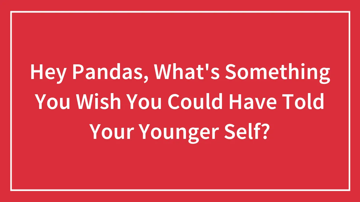 Hey Pandas, What's Something You Wish You Could Have Told Your Younger Self? (Closed)