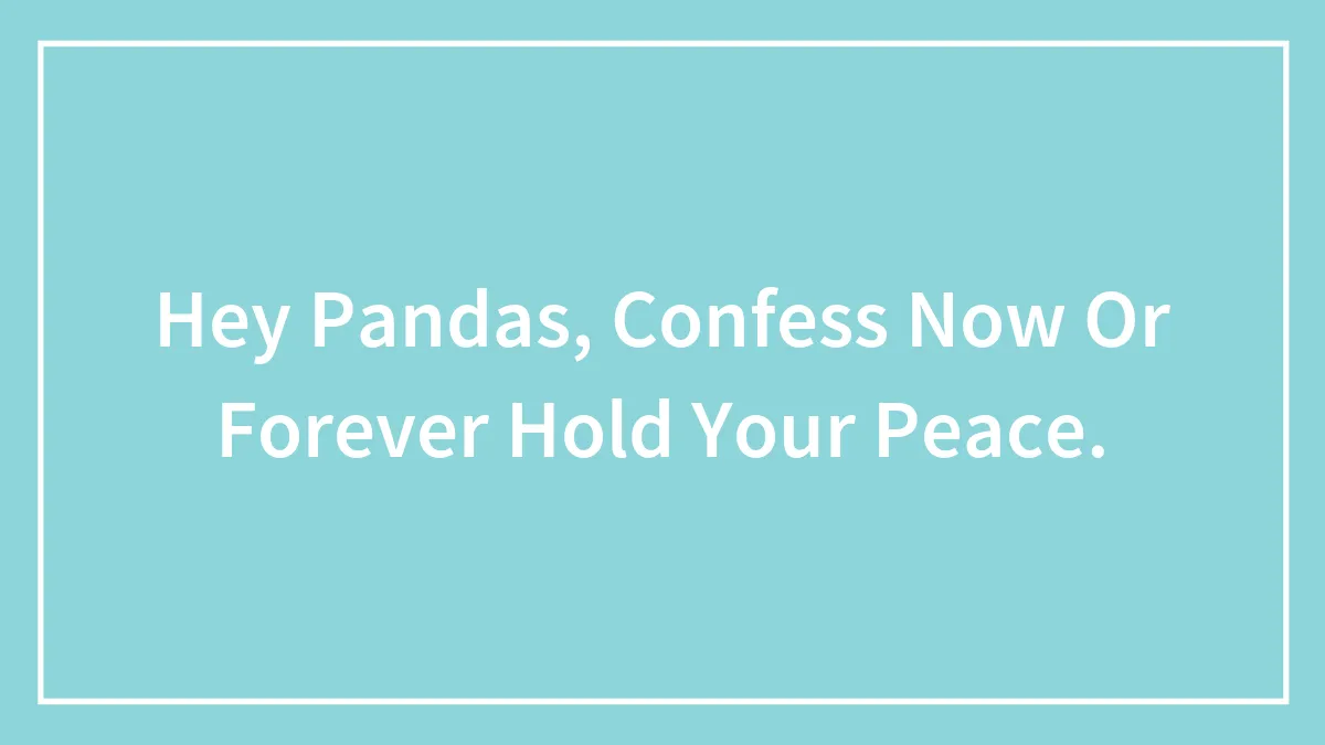 Hey Pandas, Confess Now Or Forever Hold Your Peace.