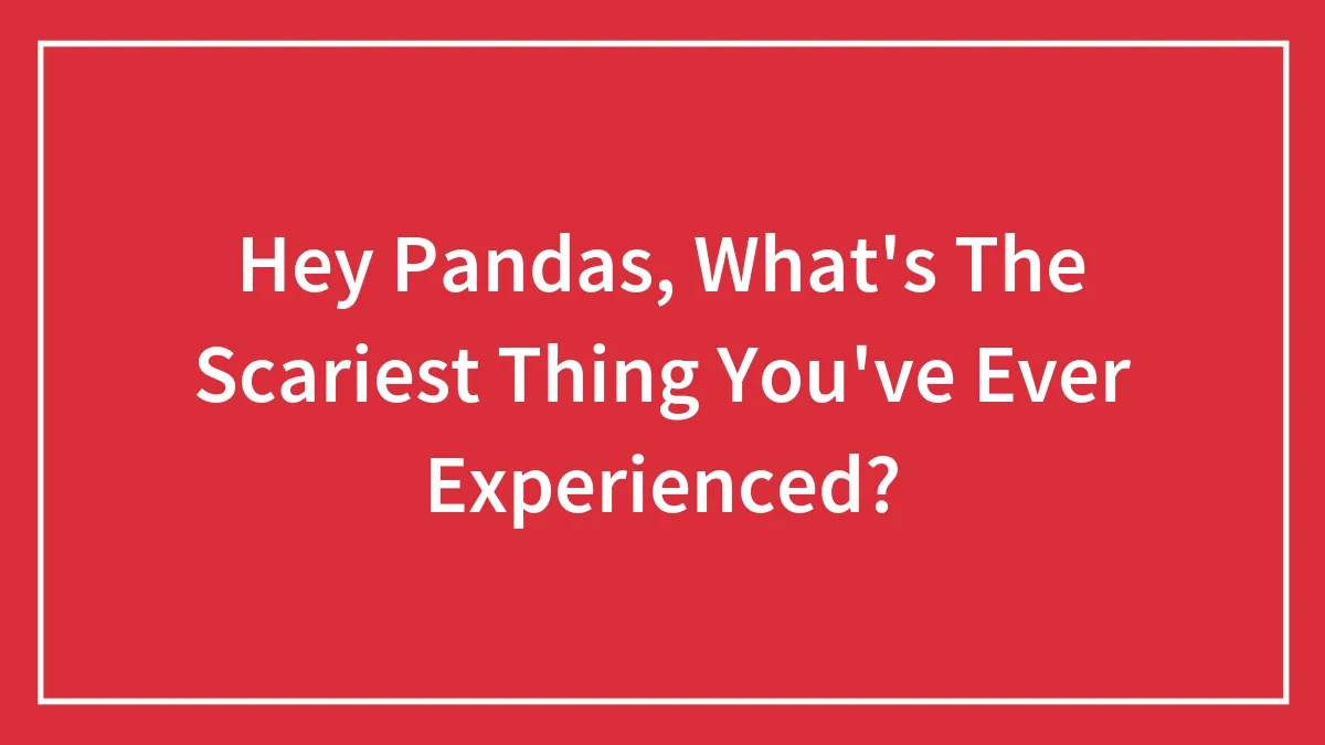 Hey Pandas, What's The Scariest Thing You've Ever Experienced? (Closed)