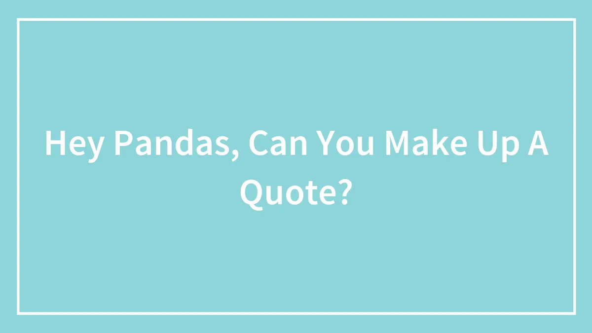 Hey Pandas, Can You Make Up A Quote? (Closed)