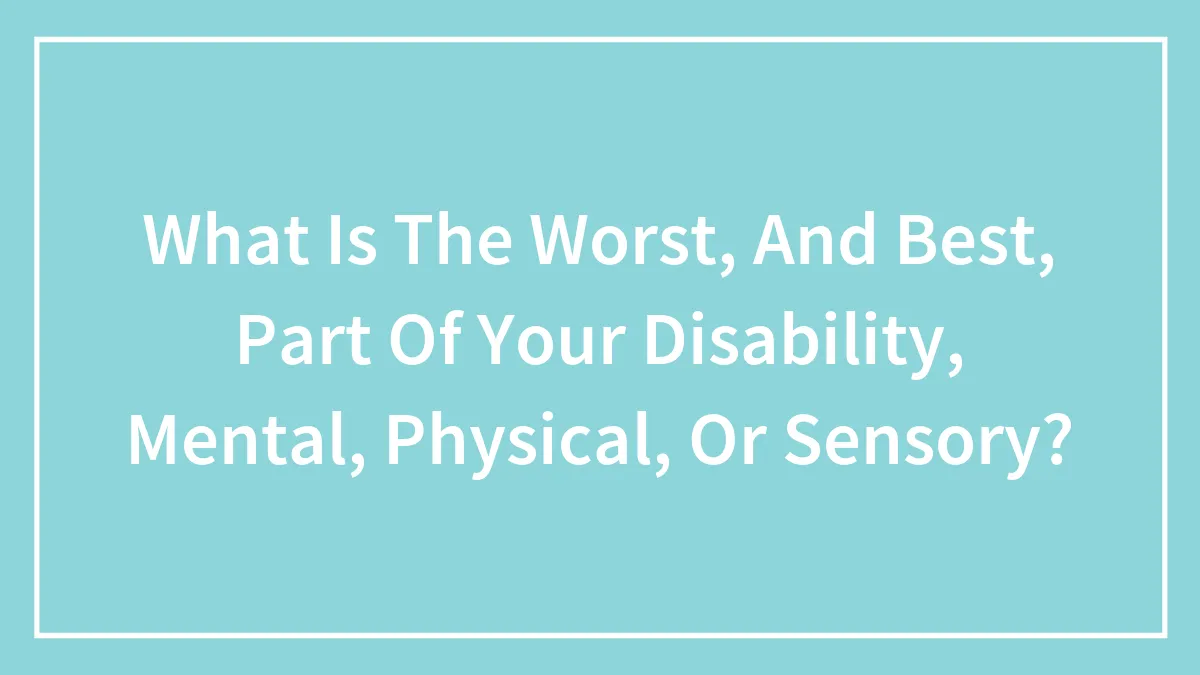 What Is The Worst, And Best, Part Of Your Disability, Mental, Physical, Or Sensory?