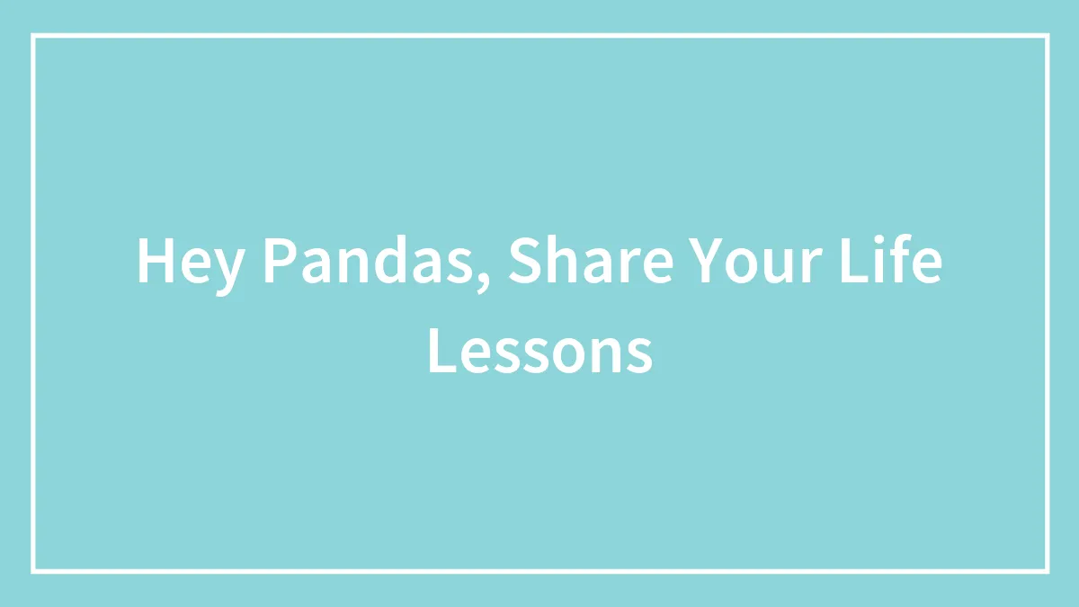 Hey Pandas, Share Your Life Lessons (Closed)