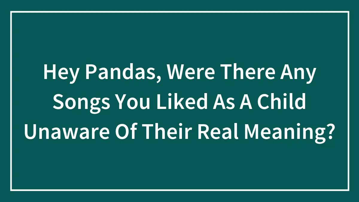 Hey Pandas, Were There Any Songs You Liked As A Child Unaware Of Their Real Meaning? (Closed)