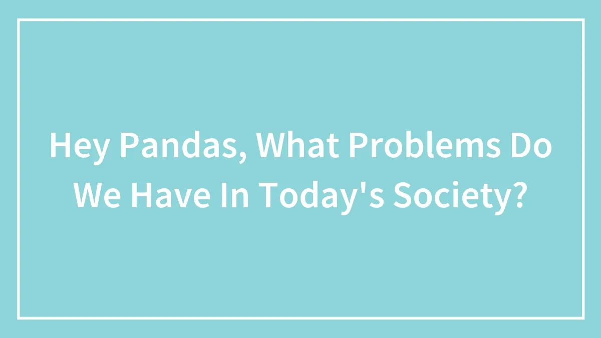 Hey Pandas, What Problems Do We Have In Today's Society? (Closed)