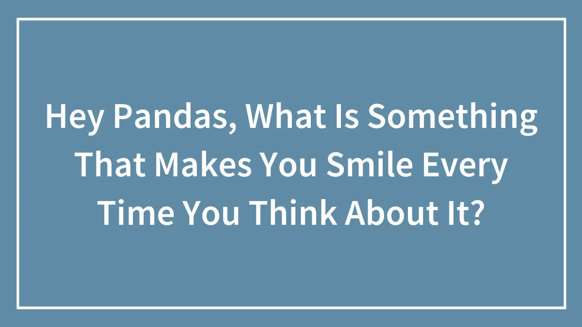 Hey Pandas, What Is Something That Makes You Smile Every Time You Think About It? (Closed)