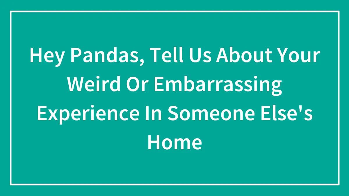 Hey Pandas, Tell Us About Your Weird Or Embarrassing Experience In Someone Else's Home (Closed)