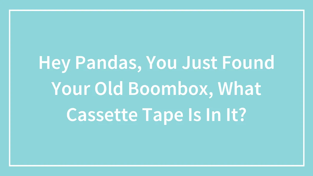 Hey Pandas, You Just Found Your Old Boombox, What Cassette Tape Is In It? (Closed)