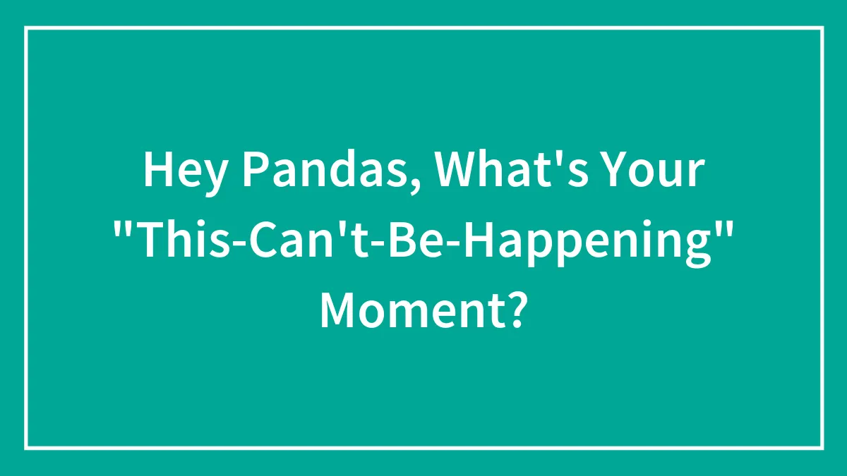Hey Pandas, What's Your "This-Can't-Be-Happening" Moment? (Closed)