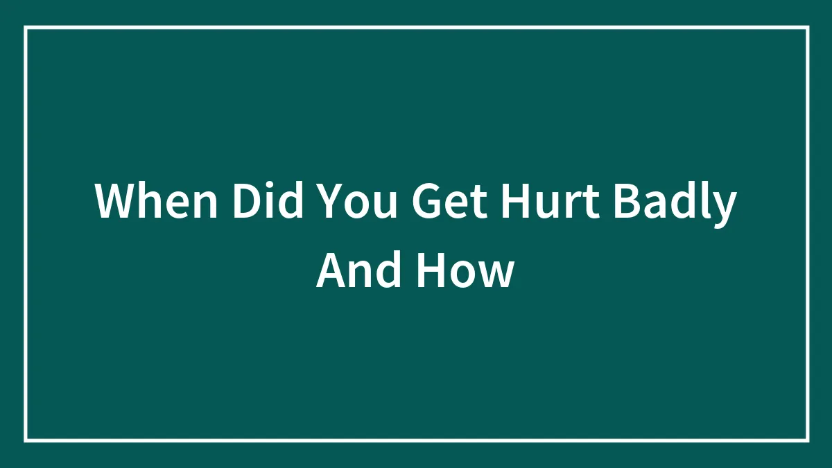 When Did You Get Hurt Badly And How