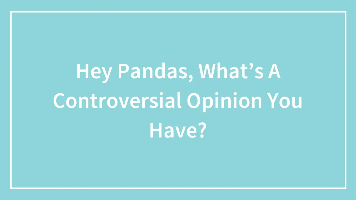 Hey Pandas, What’s A Controversial Opinion You Have? (Closed)