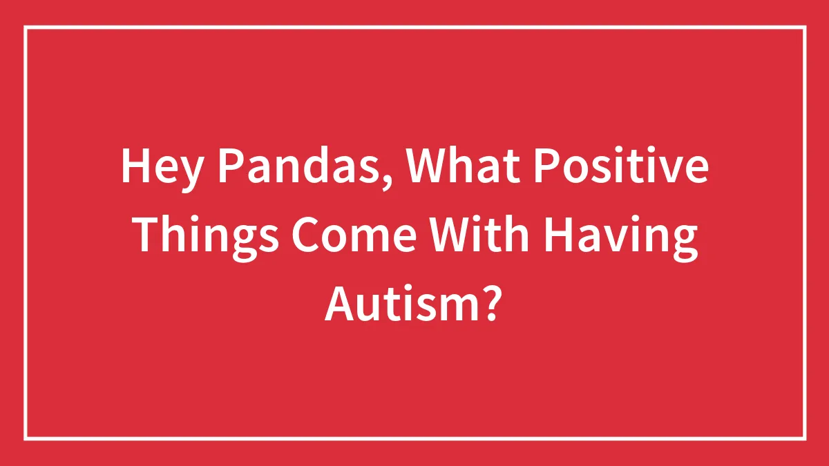 Hey Pandas, What Positive Things Come With Having Autism?