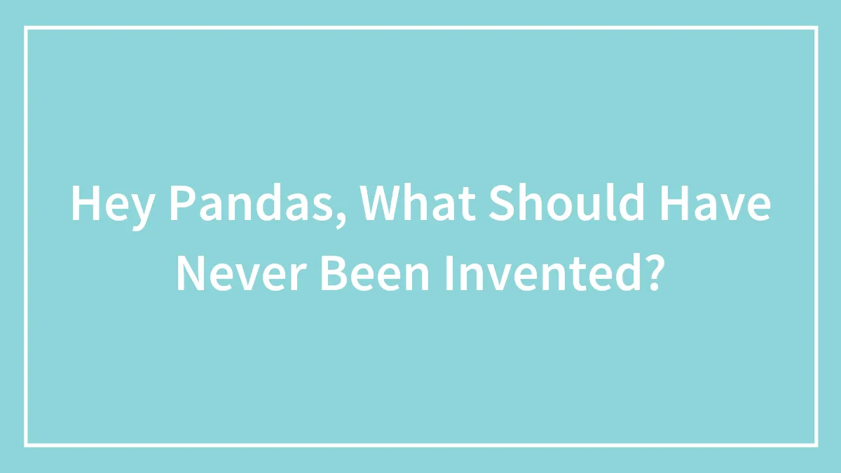 Hey Pandas, What Should Have Never Been Invented?