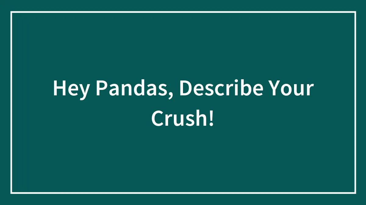 Hey Pandas, Describe Your Crush!