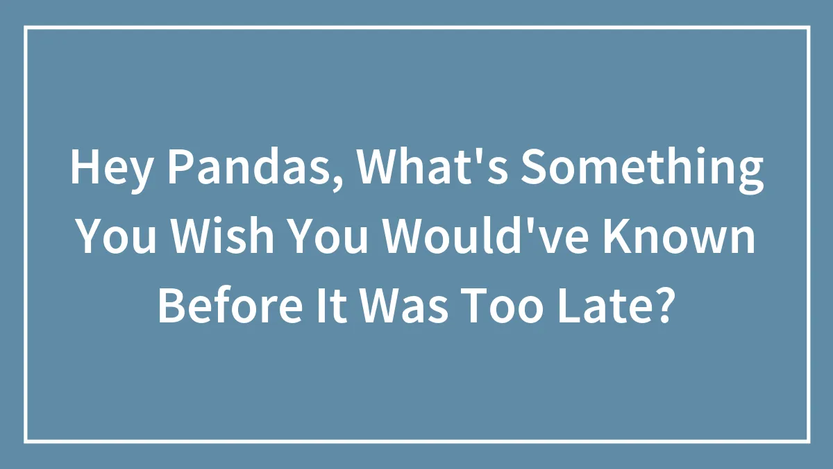 Hey Pandas, What's Something You Wish You Would've Known Before It Was Too Late? (Closed)