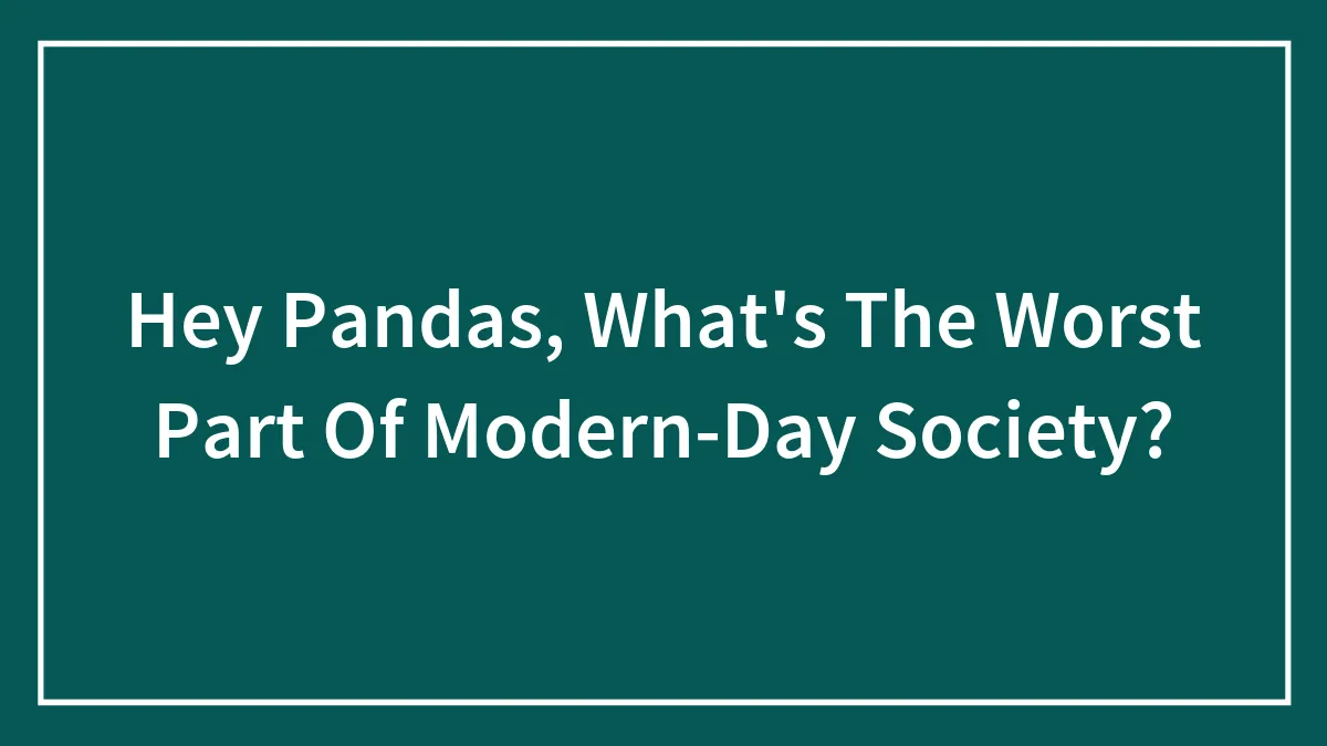 Hey Pandas, What's The Worst Part Of Modern-Day Society? (Closed)