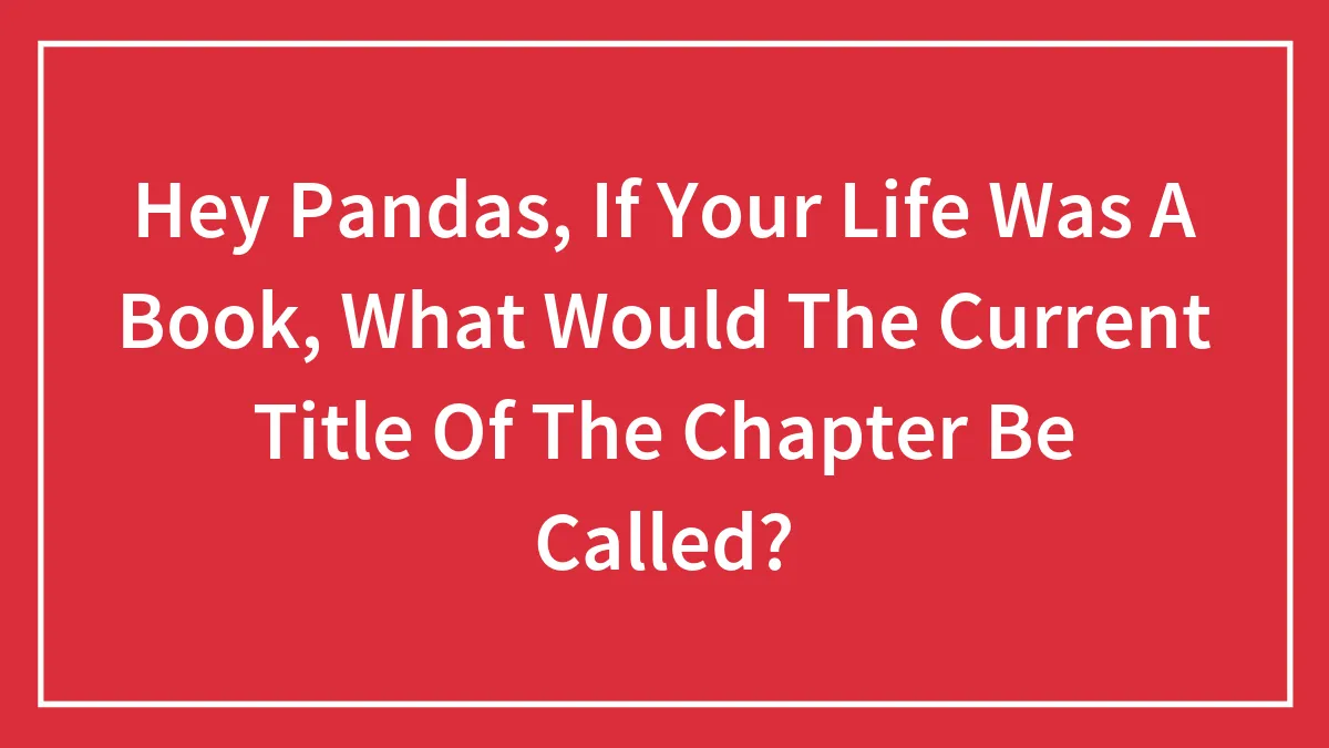 Hey Pandas, If Your Life Was A Book, What Would The Current Title Of The Chapter Be Called? (Closed)