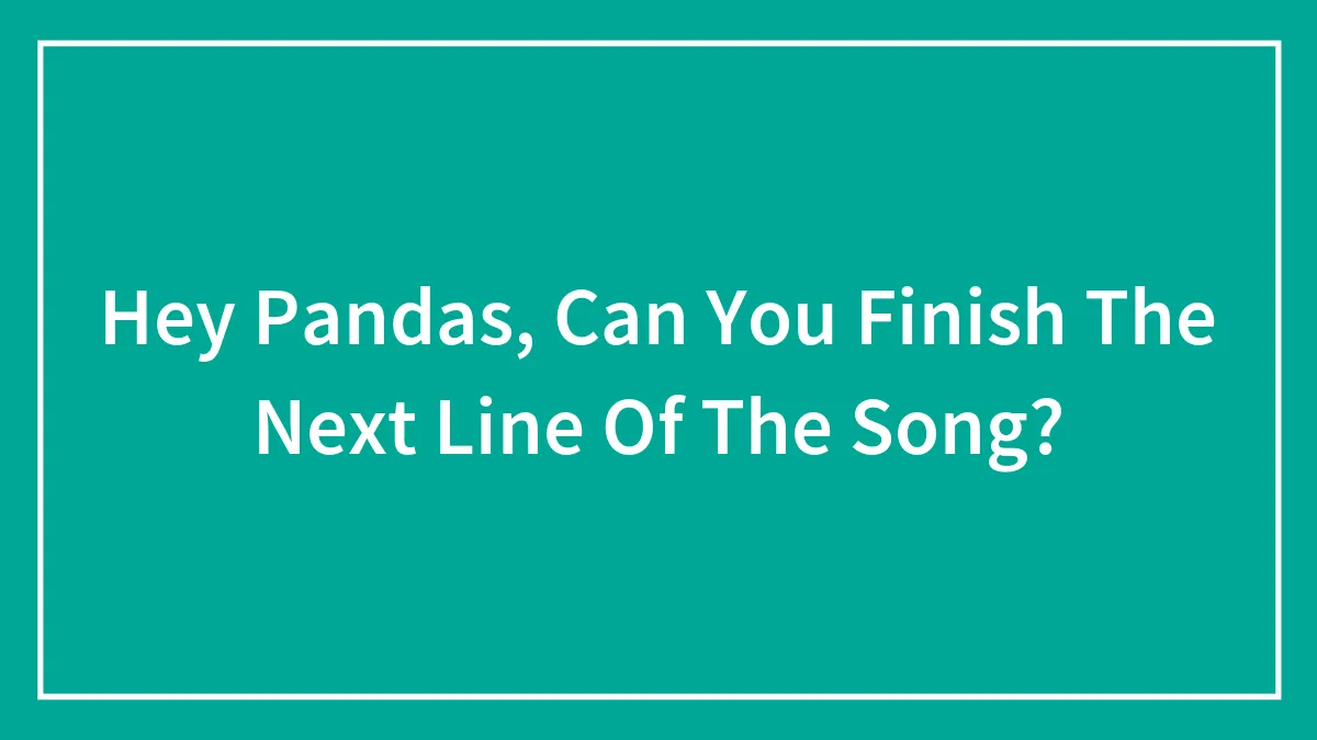 Hey Pandas, Can You Finish The Next Line Of The Song? (Closed)