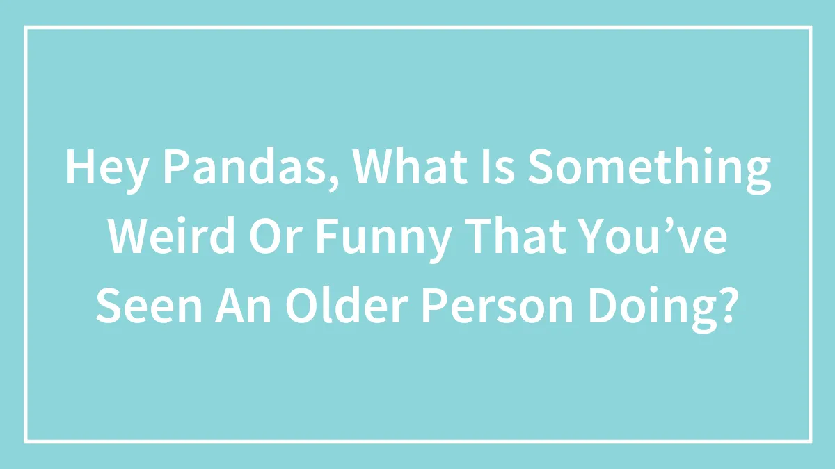 Hey Pandas, What Is Something Weird Or Funny That You’ve Seen An Older Person Doing? (Closed)