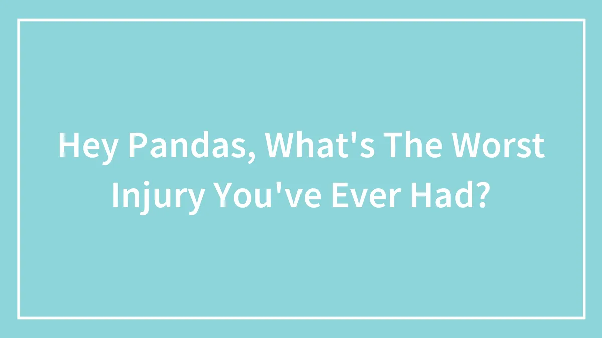 Hey Pandas, What's The Worst Injury You've Ever Had?