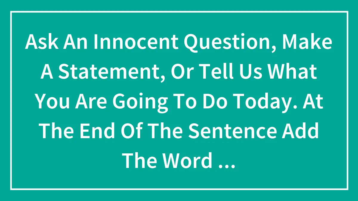 Ask An Innocent Question, Make A Statement, Or Tell Us What You Are Going To Do Today. At The End Of The Sentence Add The Word Sexually.
