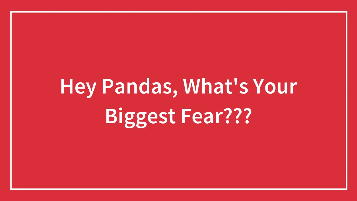 Hey Pandas, What's Your Biggest Fear???