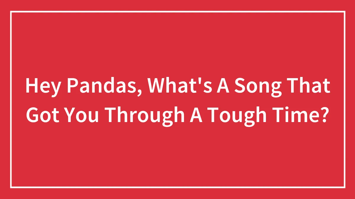 Hey Pandas, What's A Song That Got You Through A Tough Time? (Closed)