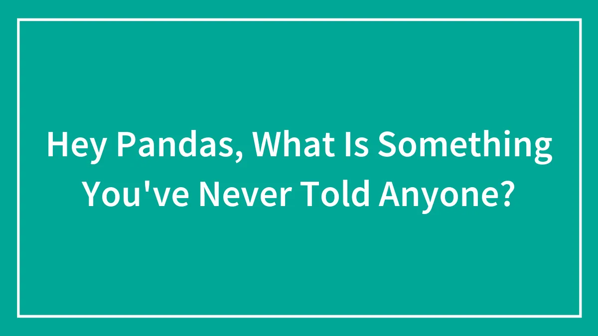 Hey Pandas, What Is Something You've Never Told Anyone? (Closed)