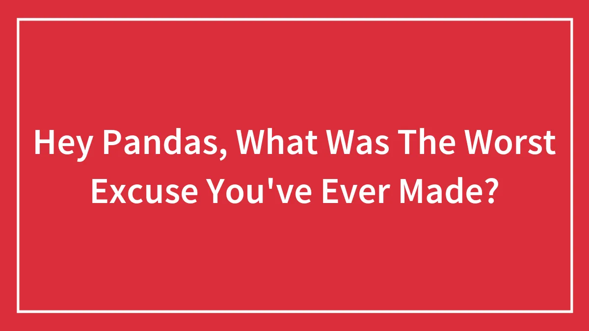 Hey Pandas, What Was The Worst Excuse You've Ever Made? (Closed)