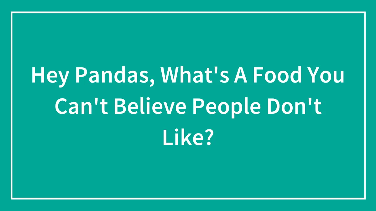 Hey Pandas, What's A Food You Can't Believe People Don't Like? (Closed)