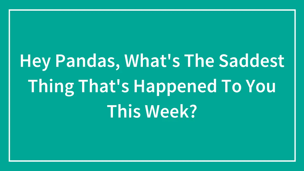 Hey Pandas, What's The Saddest Thing That's Happened To You This Week? (Closed)