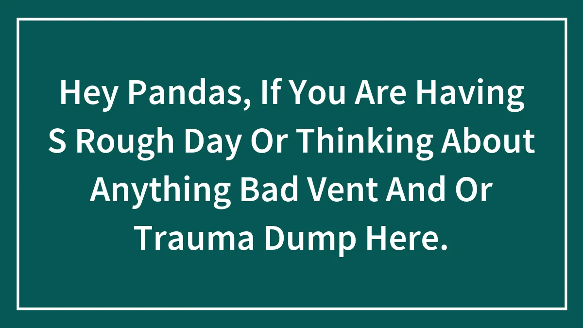 Hey Pandas, If You Are Having S Rough Day Or Thinking About Anything Bad Vent And Or Trauma Dump Here.