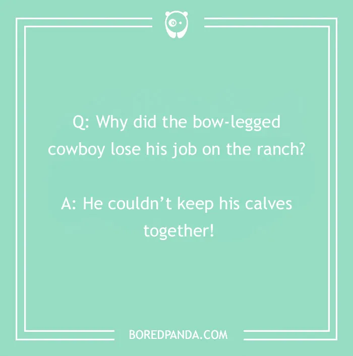 Cowboy joke: Why did the bow-legged cowboy lose his job? He couldn’t keep his calves together!