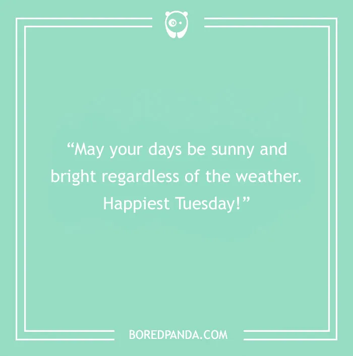 Quote on a teal background saying, "May your days be sunny and bright regardless of the weather. Happiest Tuesday!"