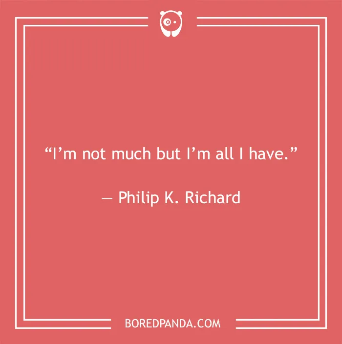 Quote on solitude: “I’m not much but I’m all I have.” – Philip K. Richard.