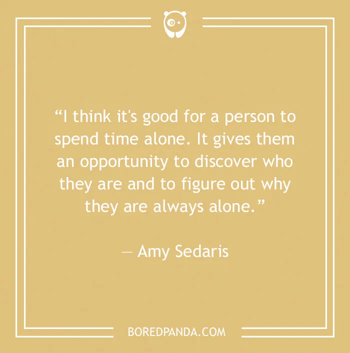 Quote by Amy Sedaris about the benefits of being alone, emphasizing self-discovery and understanding solitude.