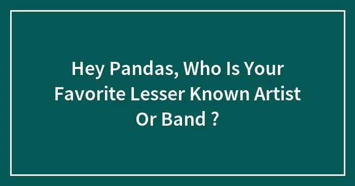 Hey Pandas, Who Is Your Favorite Lesser Known Artist Or Band ? (Closed)