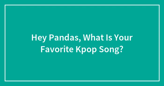 Hey Pandas, What Is Your Favorite Kpop Song? (Closed)