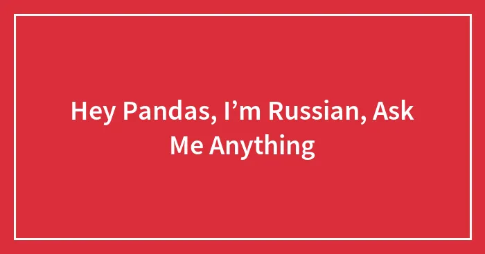 Hey Pandas, I’m Russian, Ask Me Anything (Closed)