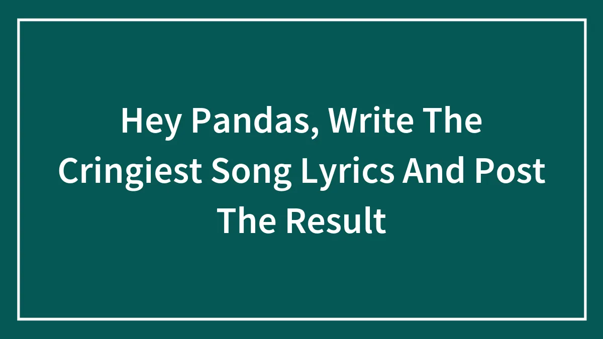 Hey Pandas, Write The Cringiest Song Lyrics And Post The Result