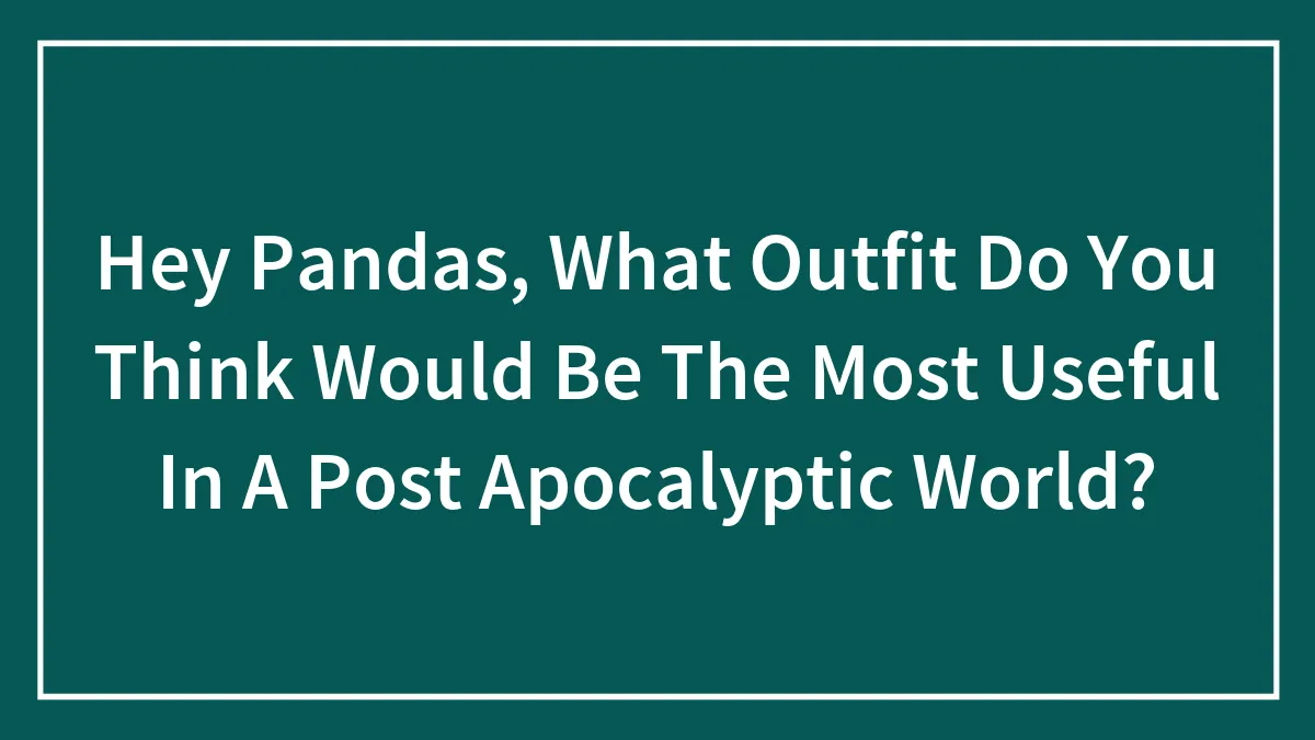 Hey Pandas, What Outfit Do You Think Would Be The Most Useful In A Post Apocalyptic World?