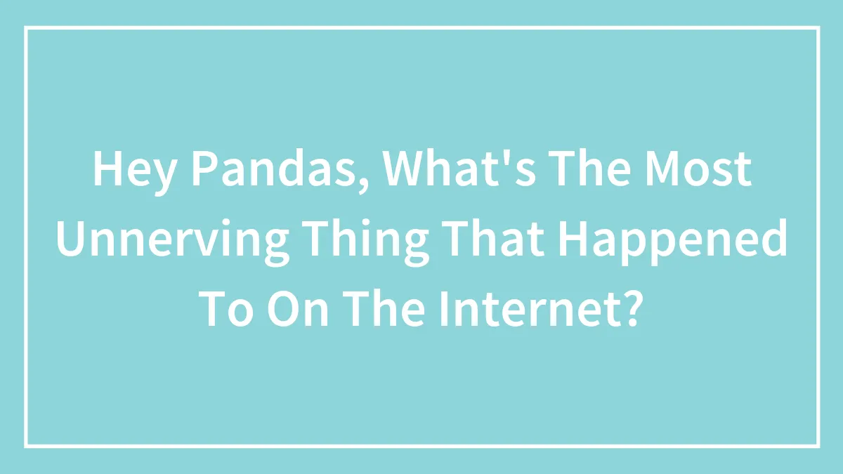Hey Pandas, What's The Most Unnerving Thing That Happened To On The Internet?
