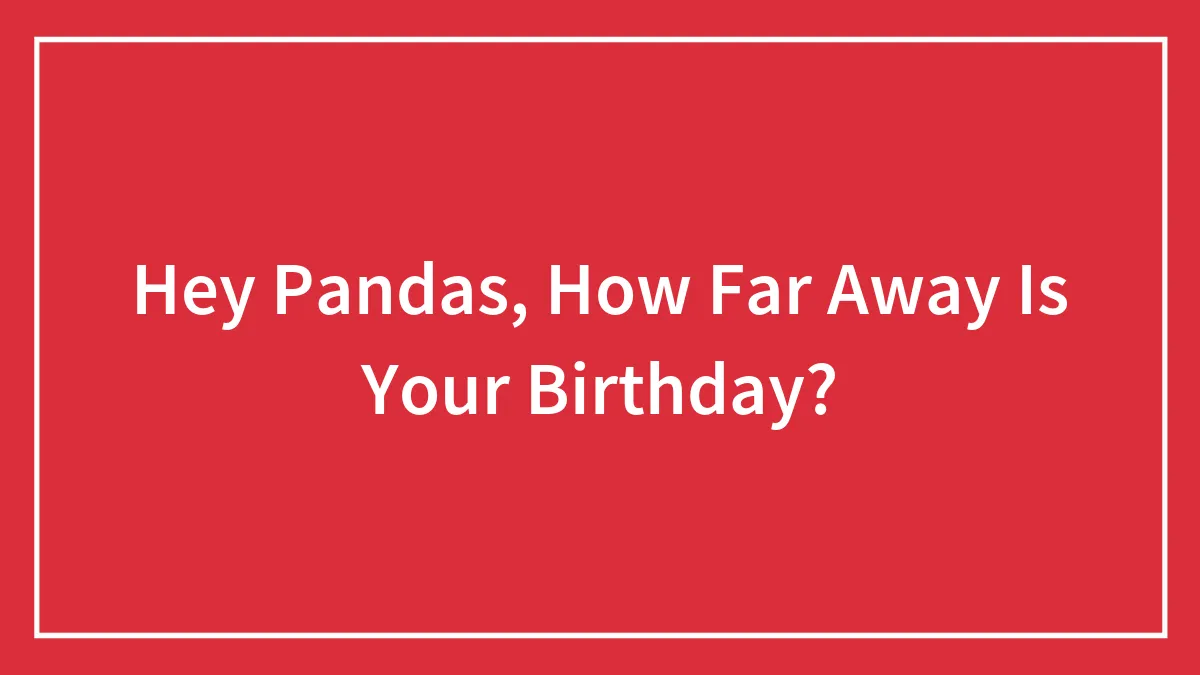 Hey Pandas, How Far Away Is Your Birthday?
