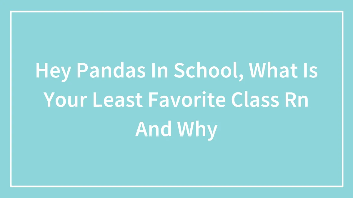 Hey Pandas In School, What Is Your Least Favorite Class Rn And Why