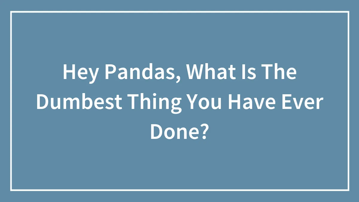 Hey Pandas, What Is The Dumbest Thing You Have Ever Done?